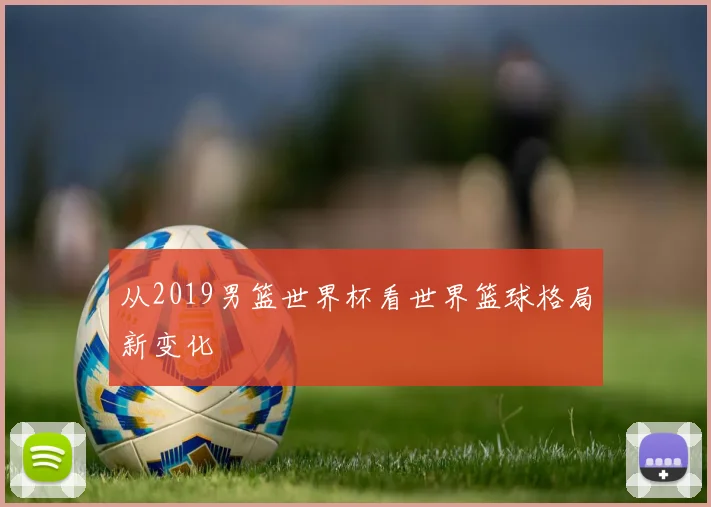 从2019男篮世界杯看世界篮球格局新变化
