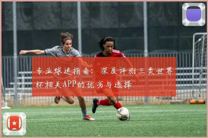 专业球迷指南：深度评测三类世界杯相关APP的优劣与选择