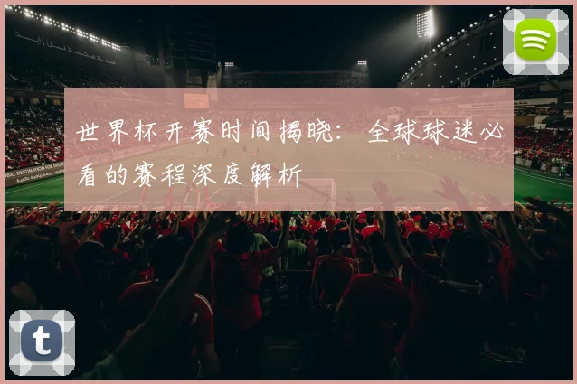 世界杯开赛时间揭晓：全球球迷必看的赛程深度解析