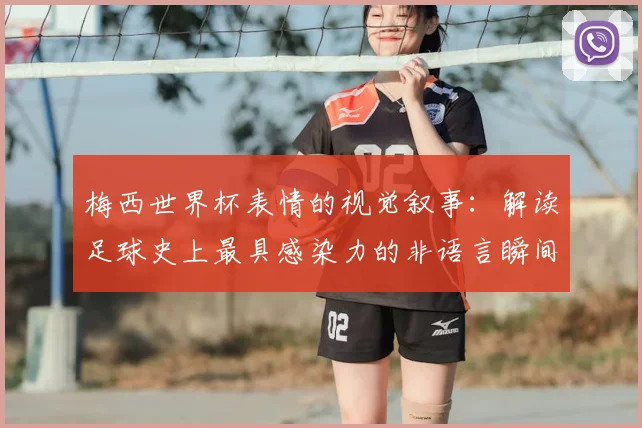梅西世界杯表情的视觉叙事:解读足球史上最具感染力的非语言瞬间