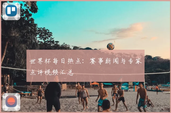 世界杯每日热点:赛事新闻与专家点评视频汇总