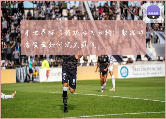 年世界杯门将统治力分析：数据与名场面如何定义最佳