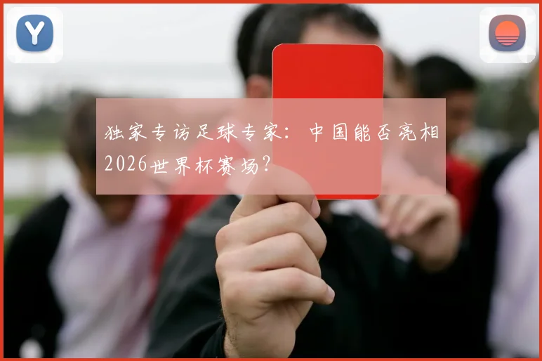 独家专访足球专家:中国能否亮相2026世界杯赛场?