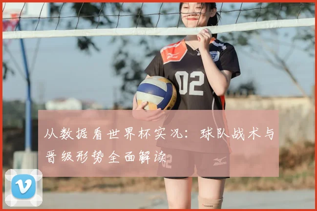 从数据看世界杯实况：球队战术与晋级形势全面解读