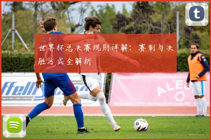 世界杯总决赛规则详解:赛制与决胜方式全解析