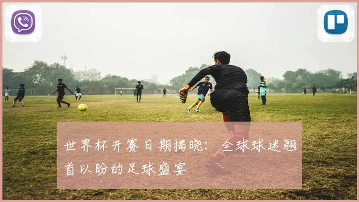 世界杯开赛日期揭晓：全球球迷翘首以盼的足球盛宴