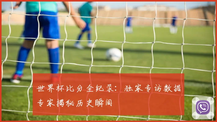 世界杯比分全纪录:独家专访数据专家揭秘历史瞬间