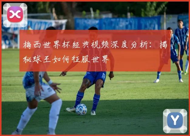 梅西世界杯经典视频深度分析:揭秘球王如何征服世界