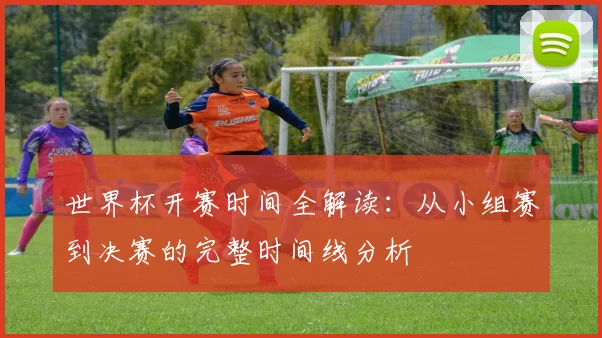 世界杯开赛时间全解读：从小组赛到决赛的完整时间线分析