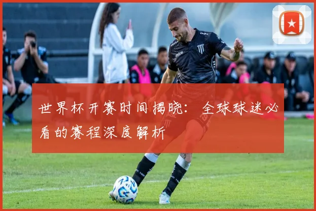 世界杯开赛时间揭晓：全球球迷必看的赛程深度解析