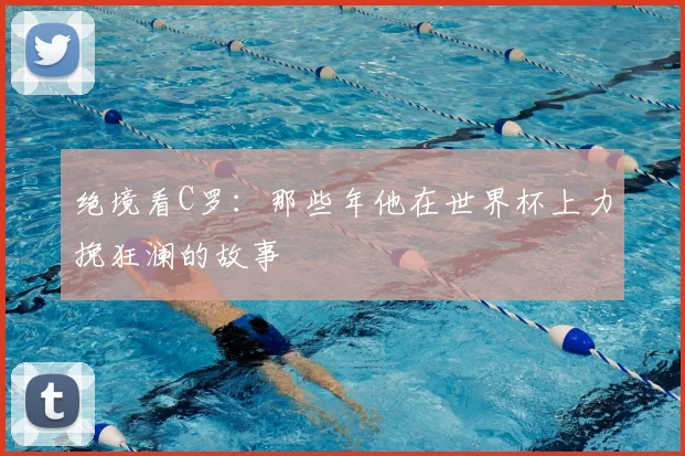 绝境看C罗:那些年他在世界杯上力挽狂澜的故事
