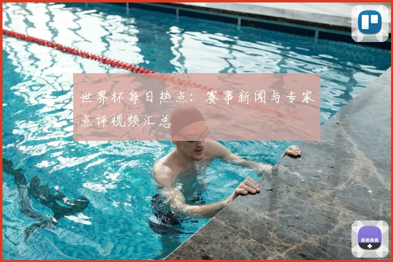 世界杯每日热点:赛事新闻与专家点评视频汇总