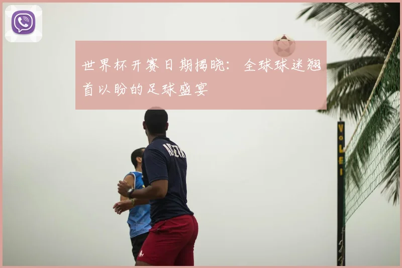 世界杯开赛日期揭晓：全球球迷翘首以盼的足球盛宴