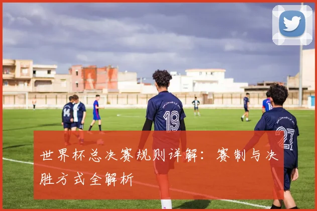 世界杯总决赛规则详解:赛制与决胜方式全解析