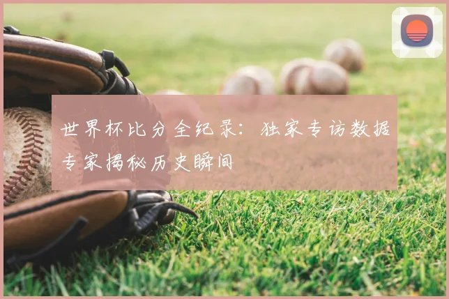 世界杯比分全纪录：独家专访数据专家揭秘历史瞬间
