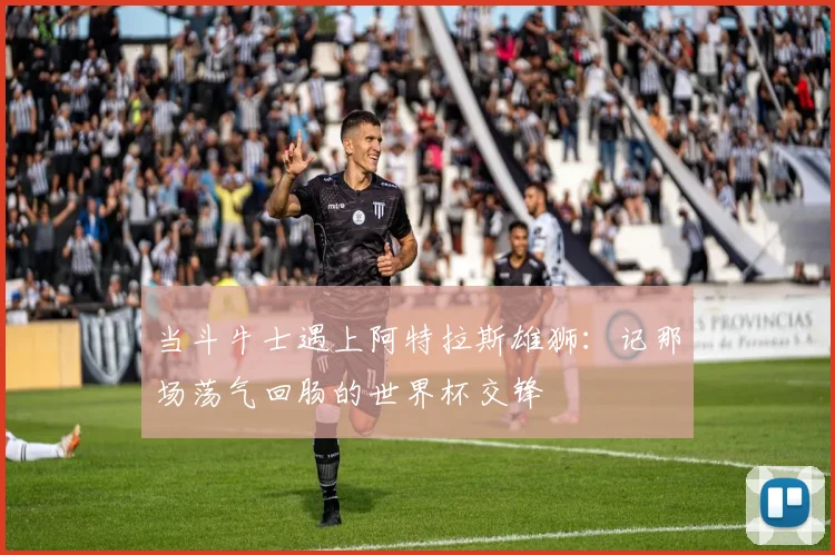 当斗牛士遇上阿特拉斯雄狮:记那场荡气回肠的世界杯交锋