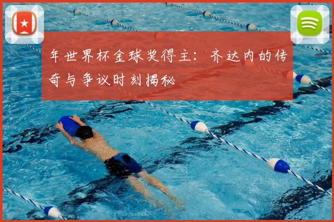 年世界杯金球奖得主：齐达内的传奇与争议时刻揭秘