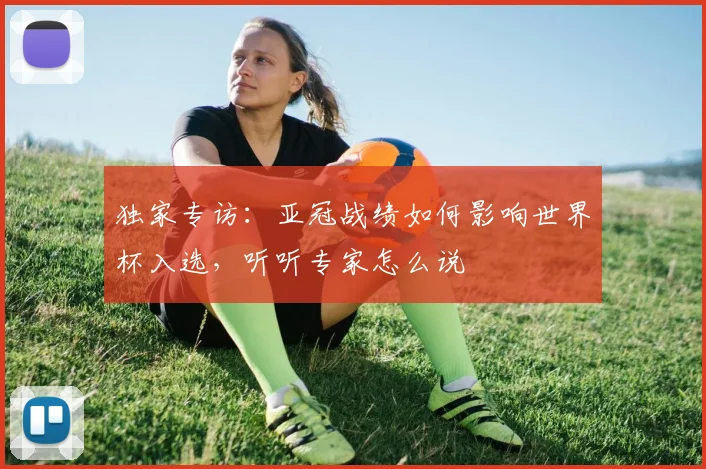 独家专访：亚冠战绩如何影响世界杯入选，听听专家怎么说