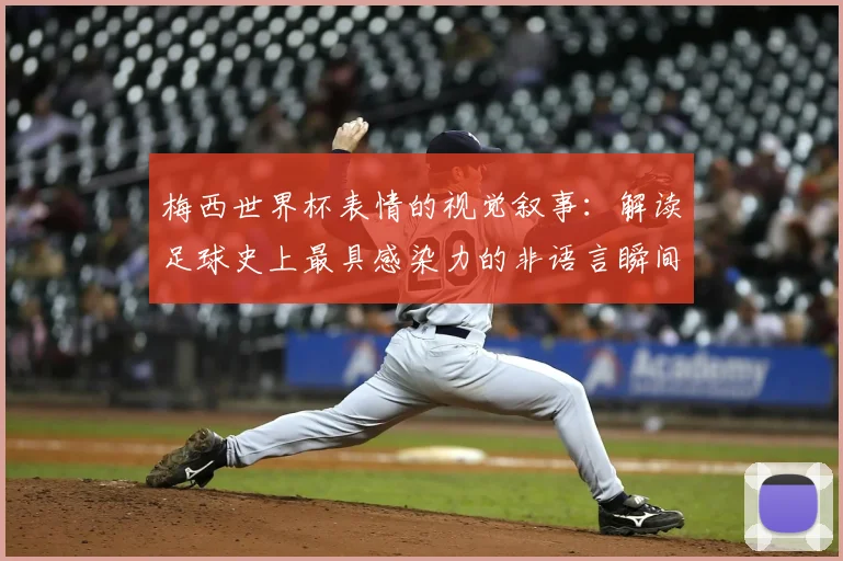 梅西世界杯表情的视觉叙事:解读足球史上最具感染力的非语言瞬间