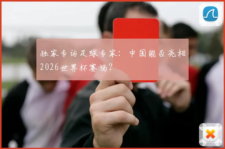 独家专访足球专家:中国能否亮相2026世界杯赛场?