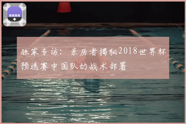 独家专访：亲历者揭秘2018世界杯预选赛中国队的战术部署