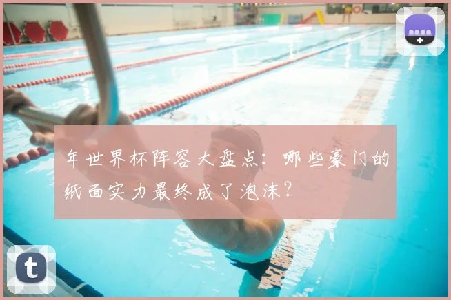 年世界杯阵容大盘点：哪些豪门的纸面实力最终成了泡沫？