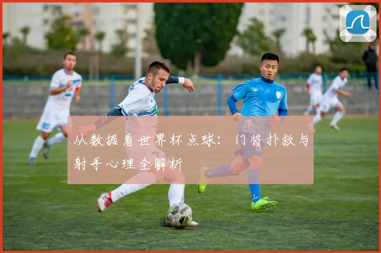 从数据看世界杯点球：门将扑救与射手心理全解析