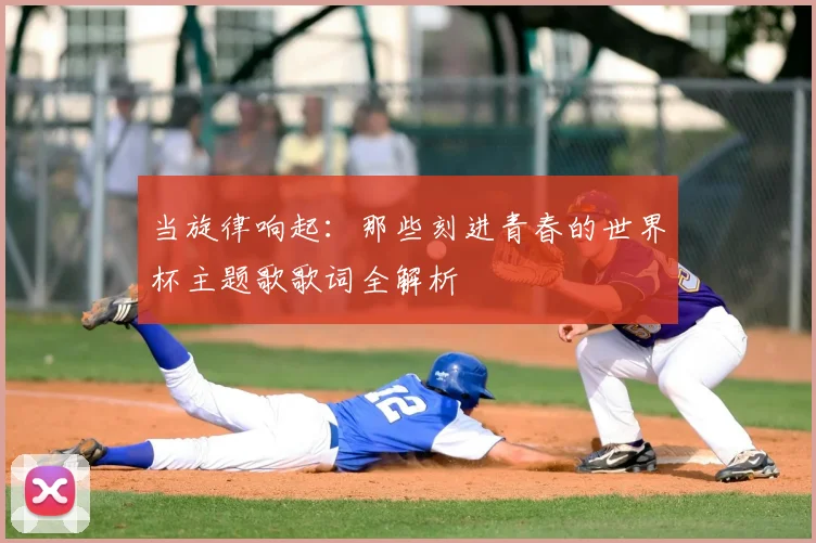 当旋律响起:那些刻进青春的世界杯主题歌歌词全解析