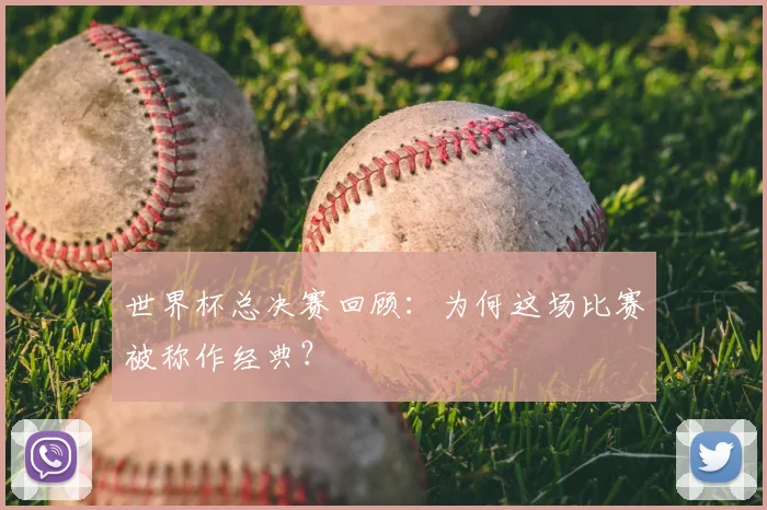 世界杯总决赛回顾:为何这场比赛被称作经典?