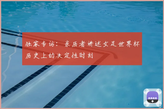 独家专访：亲历者讲述女足世界杯历史上的决定性时刻