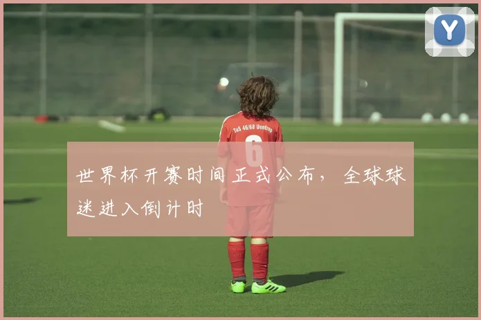 世界杯开赛时间正式公布，全球球迷进入倒计时