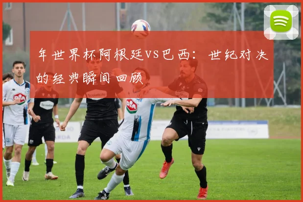 年世界杯阿根廷vs巴西：世纪对决的经典瞬间回顾